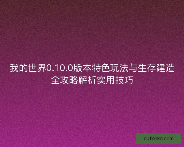我的世界0.10.0版本特色玩法与生存建造全攻略解析实用技巧