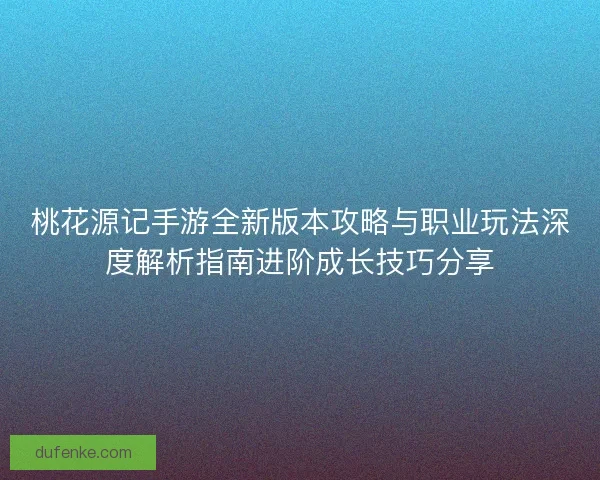 桃花源记手游全新版本攻略与职业玩法深度解析指南进阶成长技巧分享