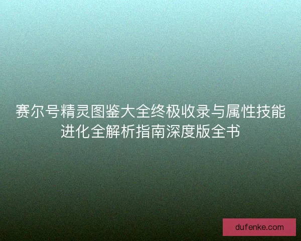 赛尔号精灵图鉴大全终极收录与属性技能进化全解析指南深度版全书