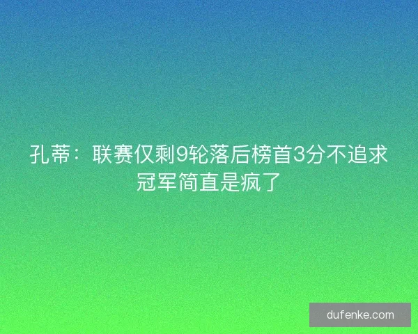 孔蒂：联赛仅剩9轮落后榜首3分不追求冠军简直是疯了